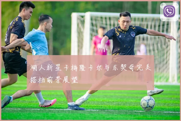 湖人新星卡梅隆卡尔与东契奇完美搭档前景展望