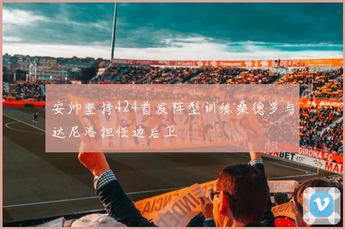 安帅坚持424首发阵型训练桑德罗与达尼洛担任边后卫